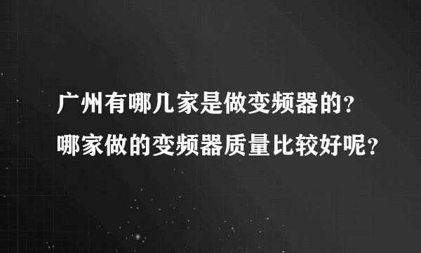 广州有哪几家是做变频器的？哪家做的变频器质量比较好呢？