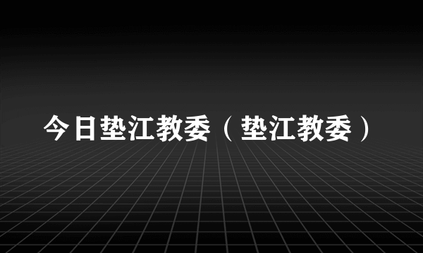 今日垫江教委（垫江教委）