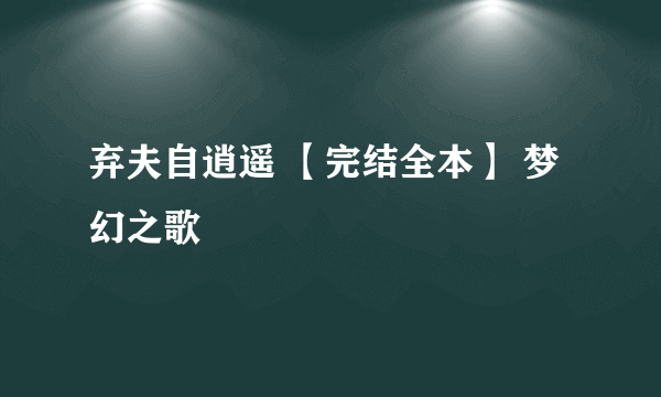 弃夫自逍遥 【完结全本】 梦幻之歌