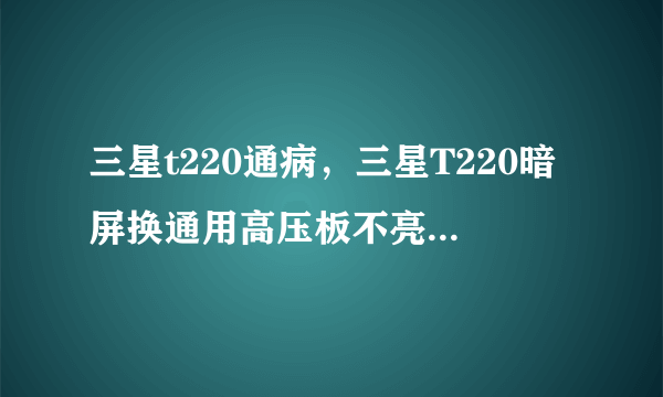 三星t220通病，三星T220暗屏换通用高压板不亮 这个显示器有通病