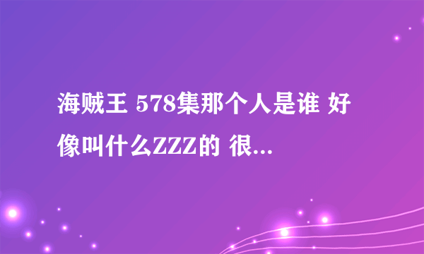 海贼王 578集那个人是谁 好像叫什么ZZZ的 很牛逼么 会把路飞给秒死么