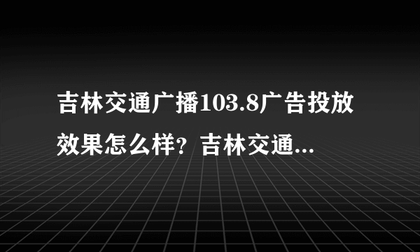 吉林交通广播103.8广告投放效果怎么样？吉林交通广播广告价格表