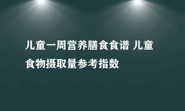 儿童一周营养膳食食谱 儿童食物摄取量参考指数