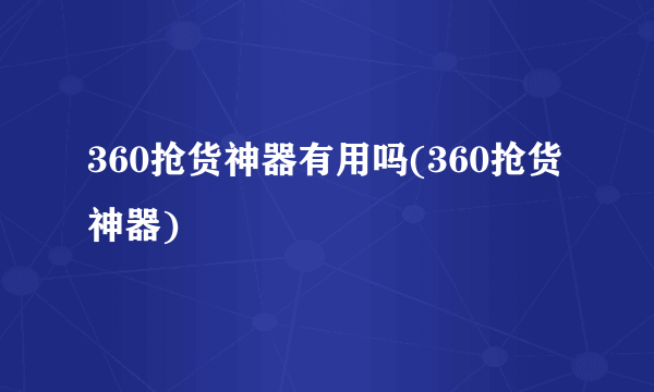 360抢货神器有用吗(360抢货神器)