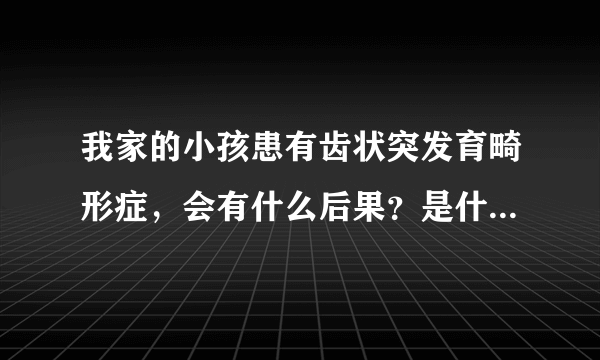 我家的小孩患有齿状突发育畸形症，会有什么后果？是什么原因造成齿状突发育畸形的呢？