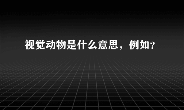 视觉动物是什么意思，例如？