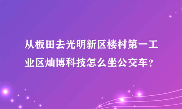 从板田去光明新区楼村第一工业区灿博科技怎么坐公交车？