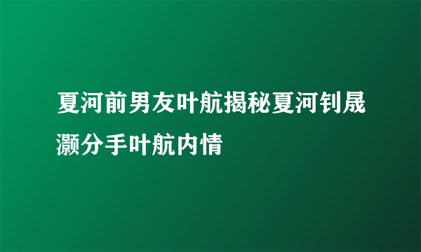 夏河前男友叶航揭秘夏河钊晟灏分手叶航内情