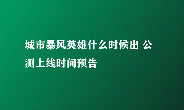 城市暴风英雄什么时候出 公测上线时间预告