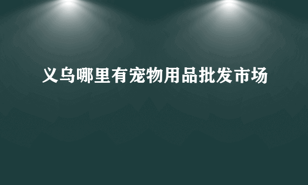 义乌哪里有宠物用品批发市场