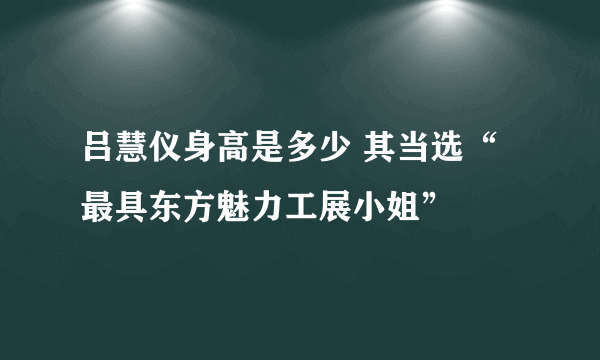 吕慧仪身高是多少 其当选“最具东方魅力工展小姐”