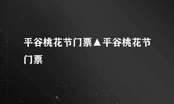 平谷桃花节门票▲平谷桃花节门票