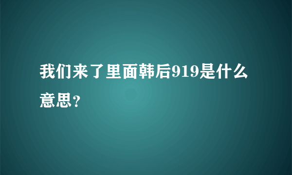 我们来了里面韩后919是什么意思？