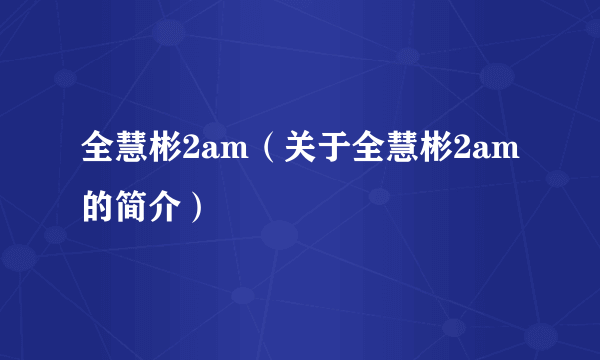 全慧彬2am（关于全慧彬2am的简介）