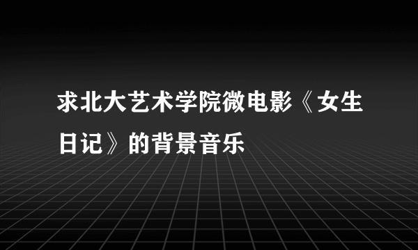 求北大艺术学院微电影《女生日记》的背景音乐