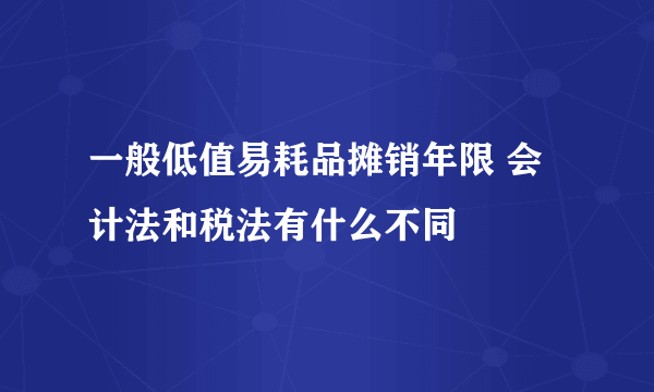 一般低值易耗品摊销年限 会计法和税法有什么不同