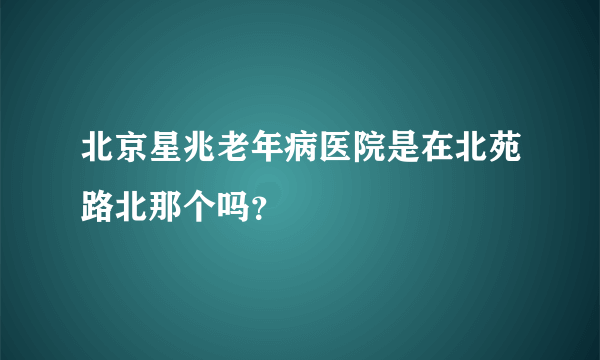 北京星兆老年病医院是在北苑路北那个吗？