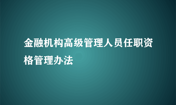 金融机构高级管理人员任职资格管理办法