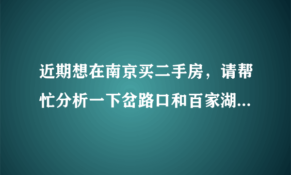 近期想在南京买二手房，请帮忙分析一下岔路口和百家湖哪个更好？