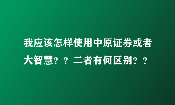 我应该怎样使用中原证券或者大智慧？？二者有何区别？？