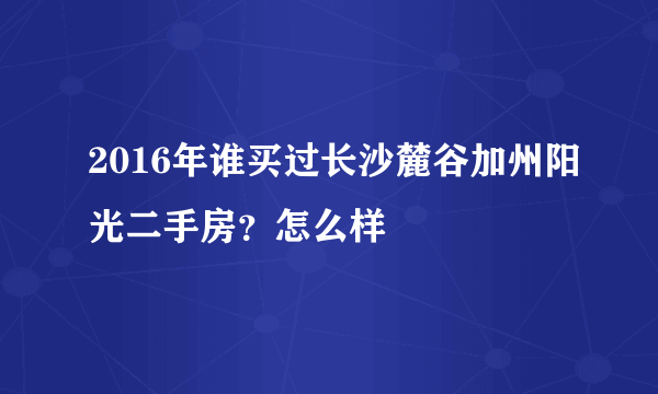 2016年谁买过长沙麓谷加州阳光二手房？怎么样