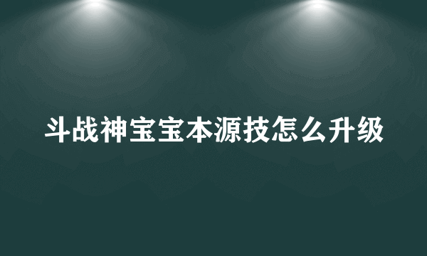 斗战神宝宝本源技怎么升级