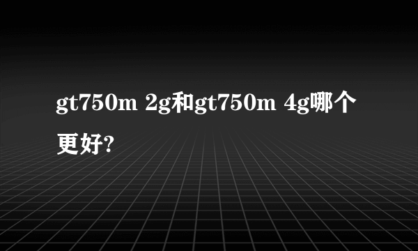 gt750m 2g和gt750m 4g哪个更好?