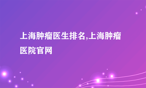 上海肿瘤医生排名,上海肿瘤医院官网