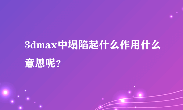 3dmax中塌陷起什么作用什么意思呢？