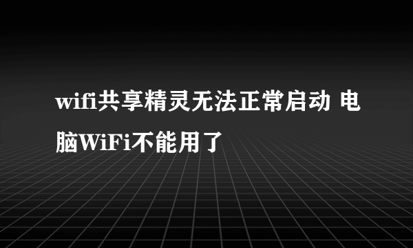 wifi共享精灵无法正常启动 电脑WiFi不能用了