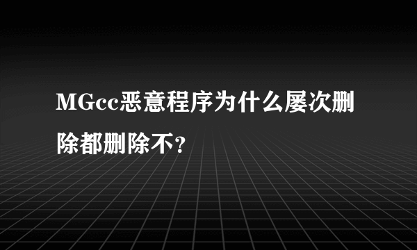 MGcc恶意程序为什么屡次删除都删除不？