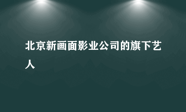 北京新画面影业公司的旗下艺人