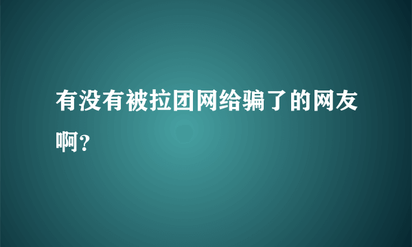 有没有被拉团网给骗了的网友啊？