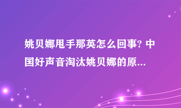 姚贝娜甩手那英怎么回事? 中国好声音淘汰姚贝娜的原因曝光? 萱萱PK姚贝娜夺冠