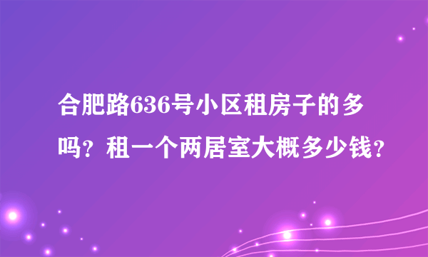 合肥路636号小区租房子的多吗？租一个两居室大概多少钱？