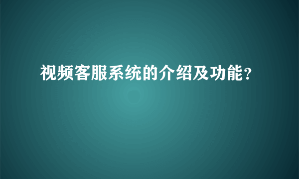 视频客服系统的介绍及功能？