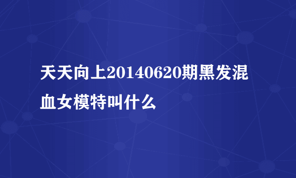 天天向上20140620期黑发混血女模特叫什么