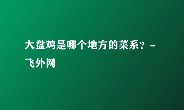 大盘鸡是哪个地方的菜系？-飞外网