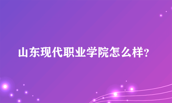 山东现代职业学院怎么样？