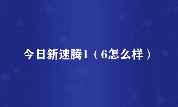 今日新速腾1（6怎么样）