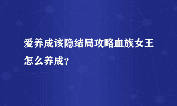 爱养成该隐结局攻略血族女王怎么养成？