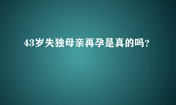 43岁失独母亲再孕是真的吗？