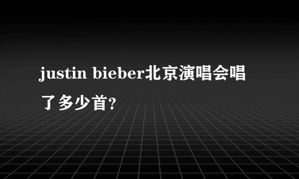 justin bieber北京演唱会唱了多少首？