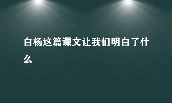 白杨这篇课文让我们明白了什么