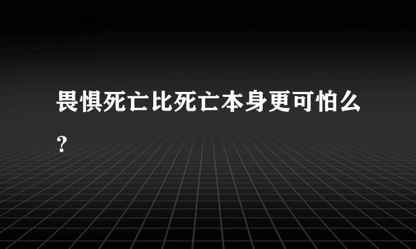 畏惧死亡比死亡本身更可怕么？