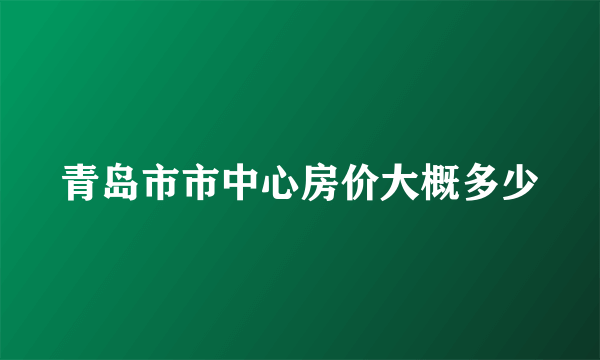 青岛市市中心房价大概多少