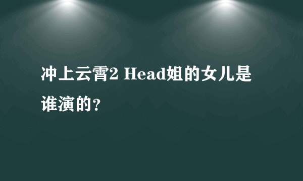 冲上云霄2 Head姐的女儿是谁演的？