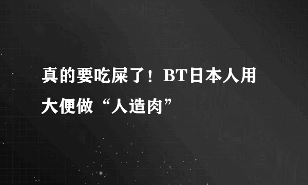 真的要吃屎了！BT日本人用大便做“人造肉”