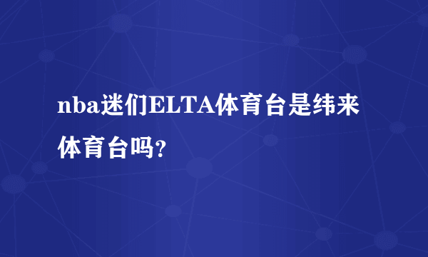 nba迷们ELTA体育台是纬来体育台吗？