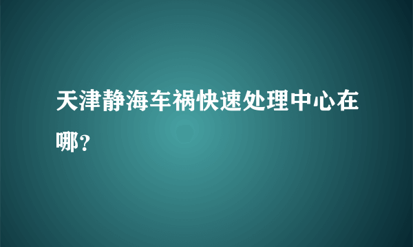 天津静海车祸快速处理中心在哪？